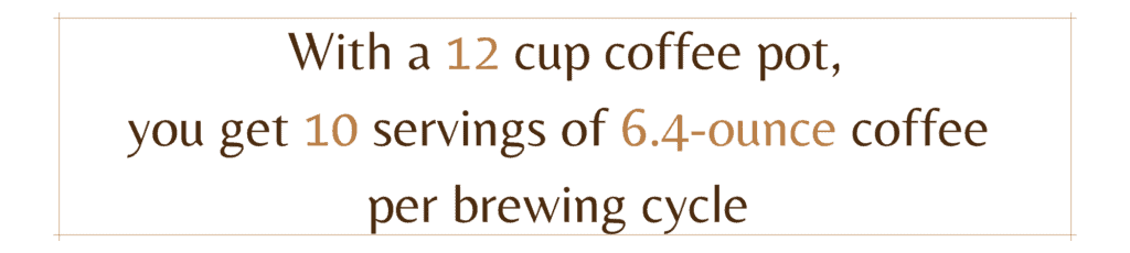 With a 12 cup coffee pot, 
you get 10 servings of 6.4-ounce coffee 
per brewing cycle 