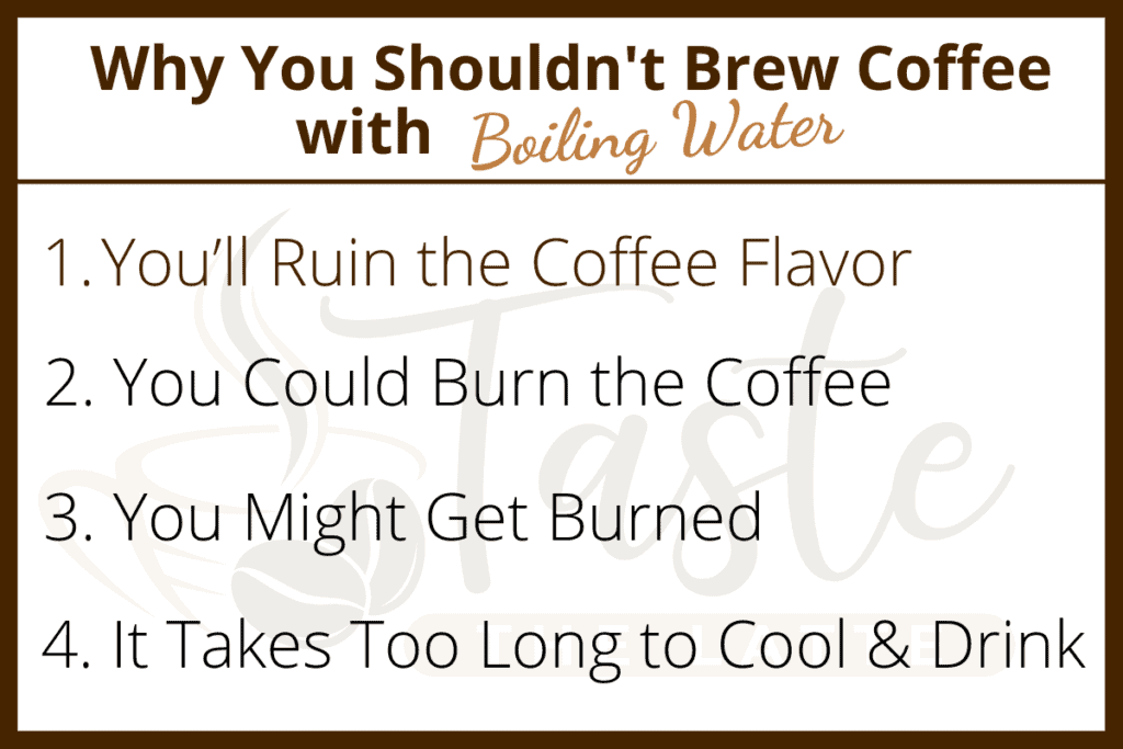 List of reasons why you shouldn't brew coffee with boiling water. 
1. ruins the flavor
2. burn the coffee
3. you can get burned
4. takes too long to cool to drink